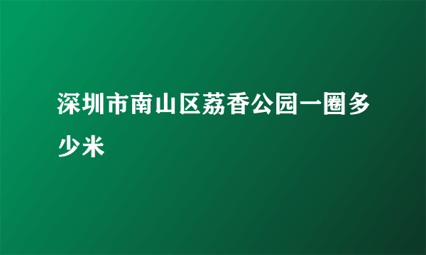 深圳市南山区荔香公园一圈多少米