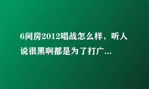 6间房2012唱战怎么样，听人说很黑啊都是为了打广告内定的，是真的吗