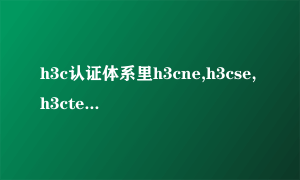 h3c认证体系里h3cne,h3cse,h3cte他们有什么区别？