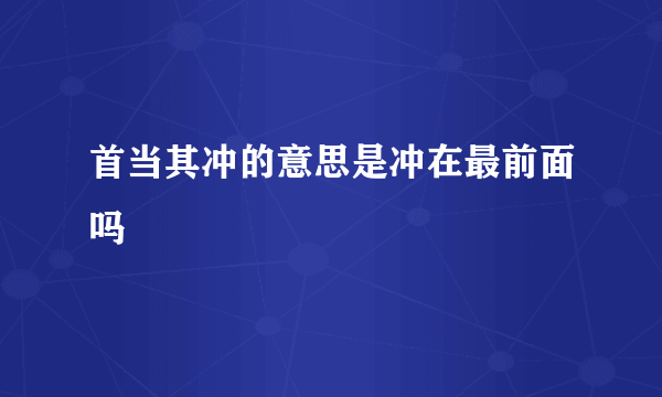 首当其冲的意思是冲在最前面吗