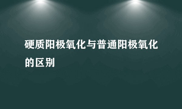 硬质阳极氧化与普通阳极氧化的区别