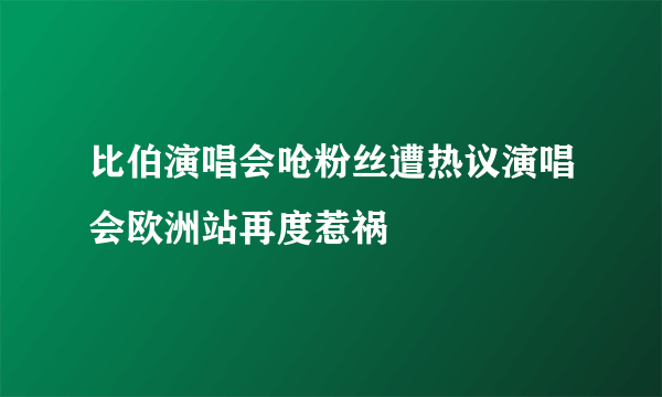 比伯演唱会呛粉丝遭热议演唱会欧洲站再度惹祸