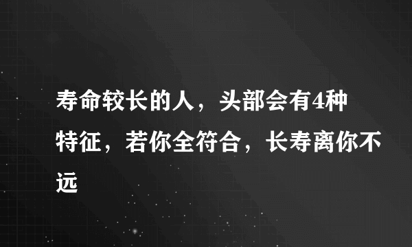 寿命较长的人，头部会有4种特征，若你全符合，长寿离你不远