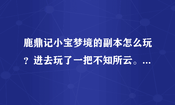 鹿鼎记小宝梦境的副本怎么玩？进去玩了一把不知所云。。。。求解释，