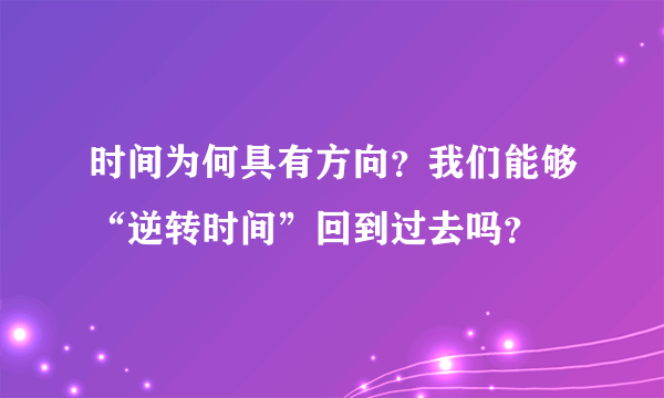 时间为何具有方向？我们能够“逆转时间”回到过去吗？