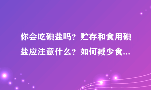 你会吃碘盐吗？贮存和食用碘盐应注意什么？如何减少食盐中的碘含量？