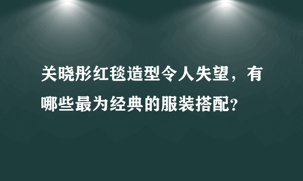 关晓彤红毯造型令人失望，有哪些最为经典的服装搭配？