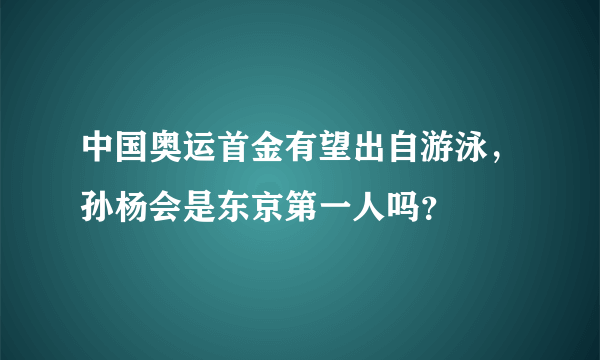 中国奥运首金有望出自游泳，孙杨会是东京第一人吗？