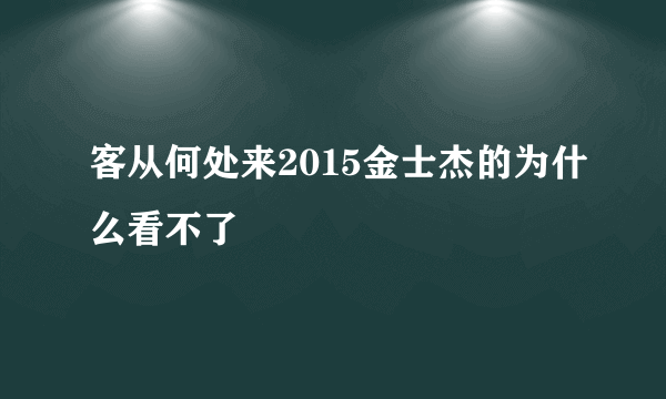 客从何处来2015金士杰的为什么看不了