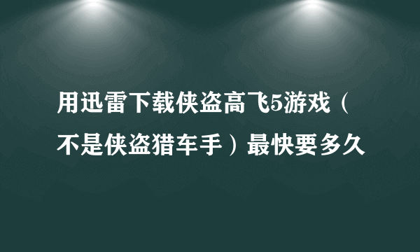 用迅雷下载侠盗高飞5游戏（不是侠盗猎车手）最快要多久