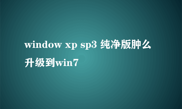 window xp sp3 纯净版肿么升级到win7