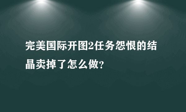 完美国际开图2任务怨恨的结晶卖掉了怎么做？