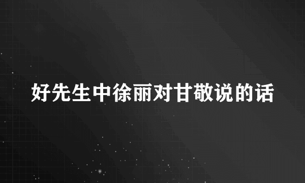 好先生中徐丽对甘敬说的话