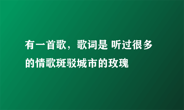 有一首歌，歌词是 听过很多的情歌斑驳城市的玫瑰