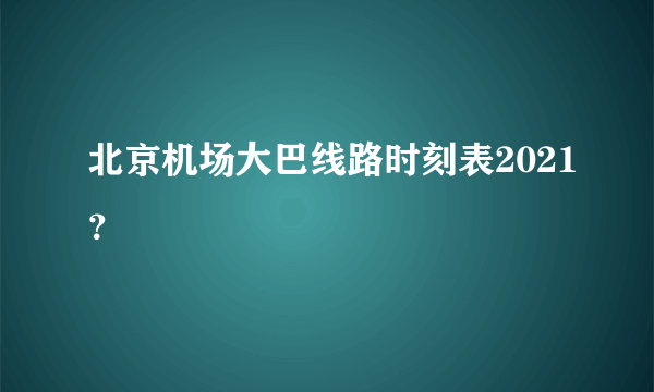 北京机场大巴线路时刻表2021？