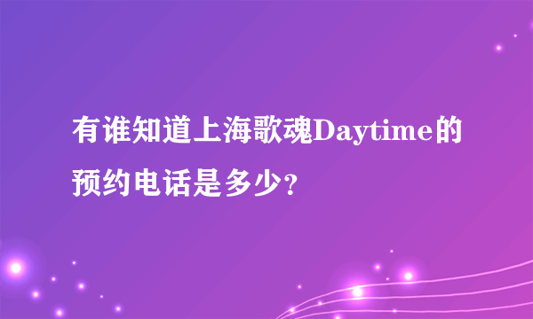 有谁知道上海歌魂Daytime的预约电话是多少？