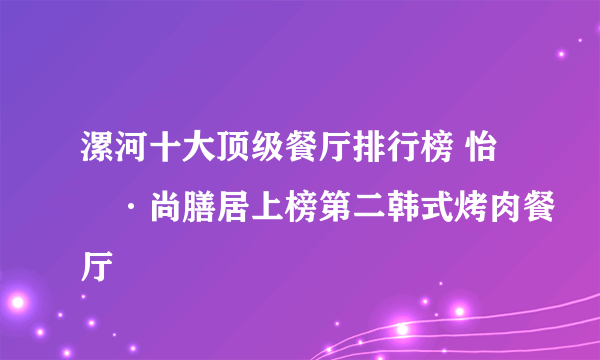 漯河十大顶级餐厅排行榜 怡園·尚膳居上榜第二韩式烤肉餐厅