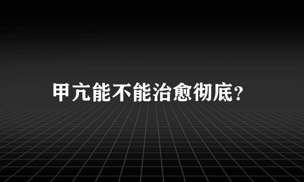 甲亢能不能治愈彻底？