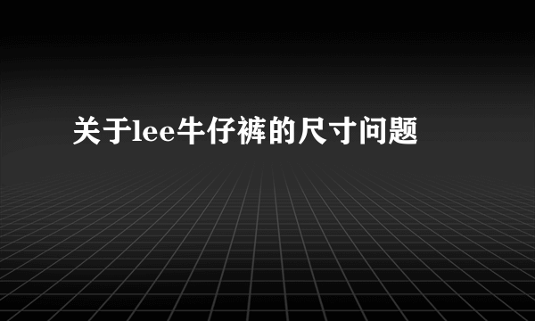 关于lee牛仔裤的尺寸问题