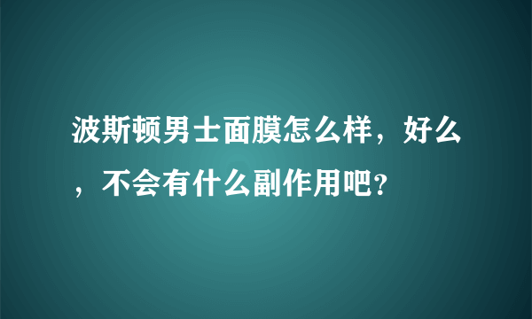 波斯顿男士面膜怎么样，好么，不会有什么副作用吧？