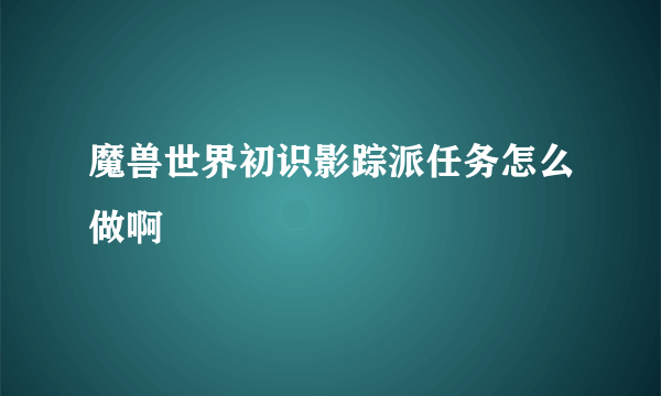 魔兽世界初识影踪派任务怎么做啊