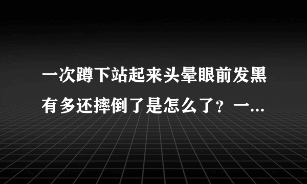 一次蹲下站起来头晕眼前发黑有多还摔倒了是怎么了？一...