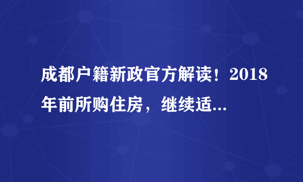 成都户籍新政官方解读！2018年前所购住房，继续适用购房入户政策