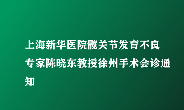 上海新华医院髋关节发育不良专家陈晓东教授徐州手术会诊通知