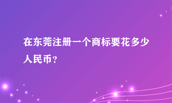 在东莞注册一个商标要花多少人民币？