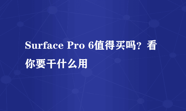 Surface Pro 6值得买吗？看你要干什么用