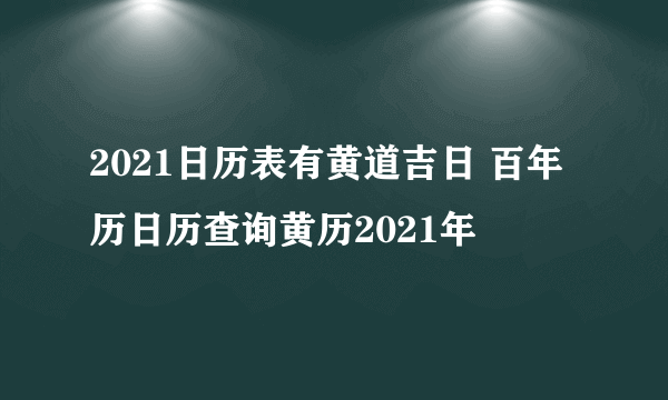 2021日历表有黄道吉日 百年历日历查询黄历2021年