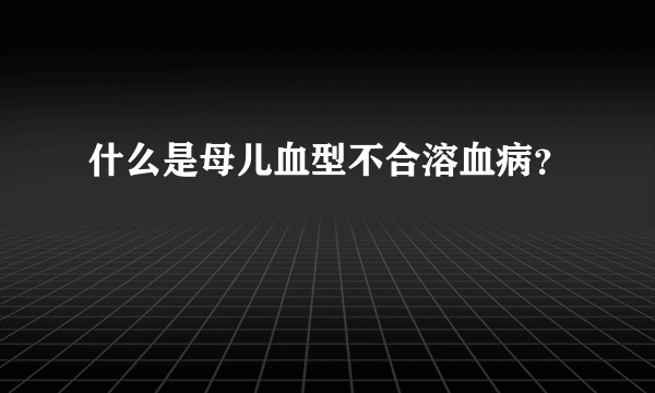 什么是母儿血型不合溶血病？