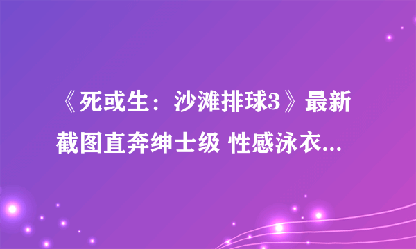 《死或生：沙滩排球3》最新截图直奔绅士级 性感泳衣南国戏水