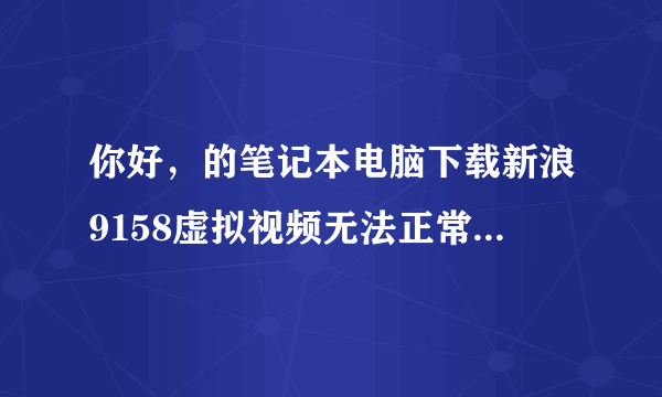 你好，的笔记本电脑下载新浪9158虚拟视频无法正常打开，上边老是提示