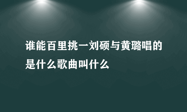 谁能百里挑一刘硕与黄璐唱的是什么歌曲叫什么