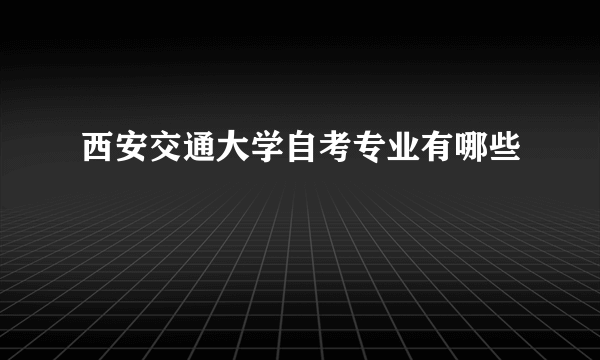 西安交通大学自考专业有哪些