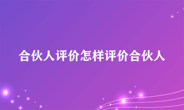 合伙人评价怎样评价合伙人