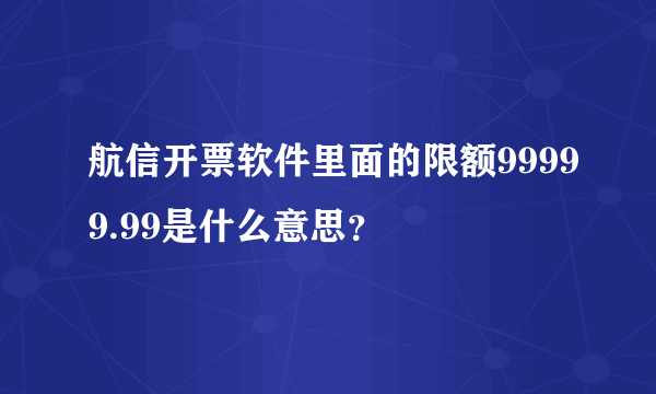 航信开票软件里面的限额99999.99是什么意思？