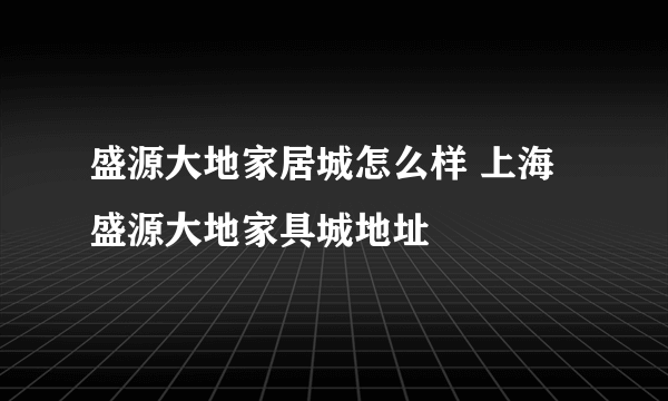 盛源大地家居城怎么样 上海盛源大地家具城地址