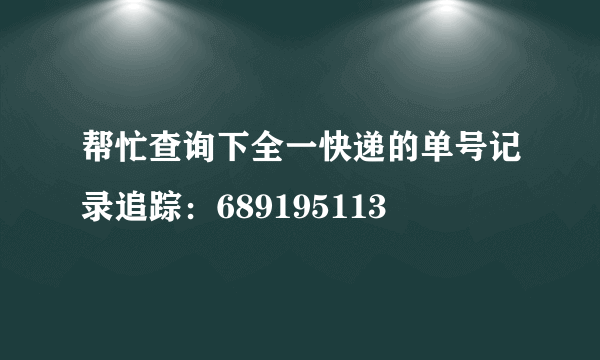 帮忙查询下全一快递的单号记录追踪：689195113