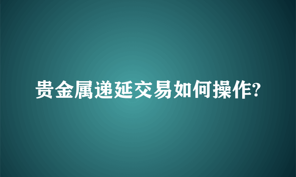 贵金属递延交易如何操作?