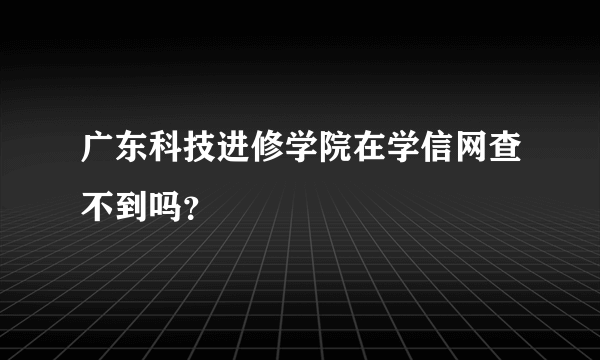 广东科技进修学院在学信网查不到吗？