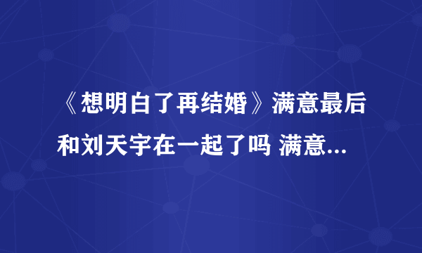 《想明白了再结婚》满意最后和刘天宇在一起了吗 满意刘天宇结局介绍