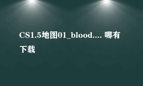 CS1.5地图01_blood.... 哪有下载