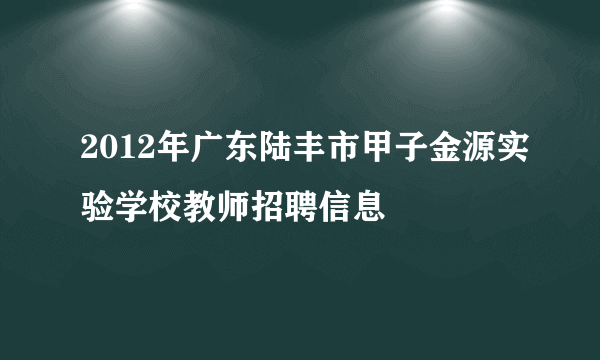 2012年广东陆丰市甲子金源实验学校教师招聘信息