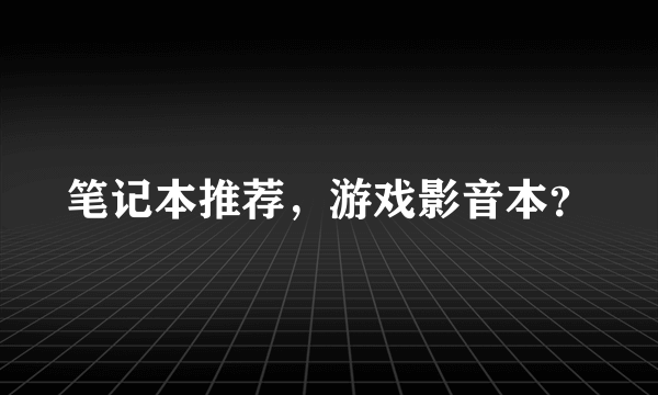 笔记本推荐，游戏影音本？