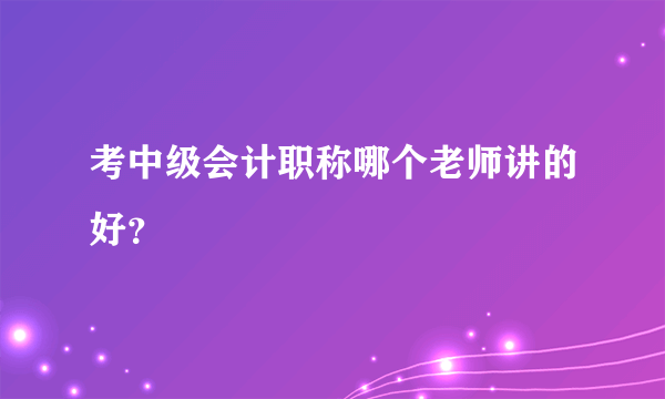 考中级会计职称哪个老师讲的好？