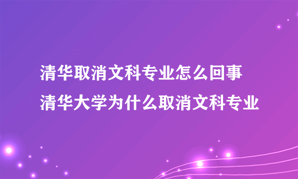 清华取消文科专业怎么回事 清华大学为什么取消文科专业