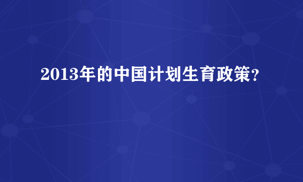 2013年的中国计划生育政策？