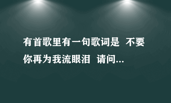 有首歌里有一句歌词是  不要你再为我流眼泪  请问这首歌叫什么名字?